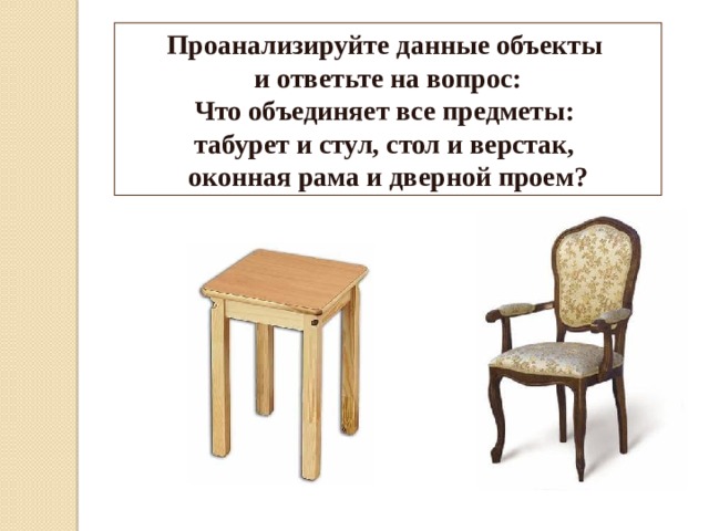 Проанализируйте данные объекты и ответьте на вопрос: Что объединяет все предметы: табурет и стул, стол и верстак, оконная рама и дверной проем? 