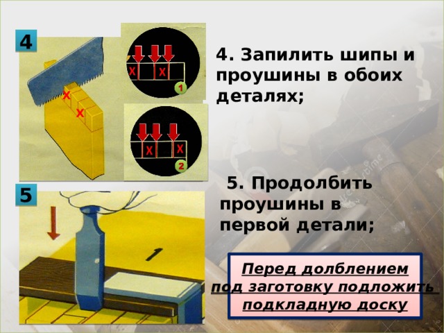 4 4. Запилить шипы и проушины в обоих деталях; Х Х  5. Продолбить проушины в первой детали; 5 Перед долблением под заготовку подложить подкладную доску 