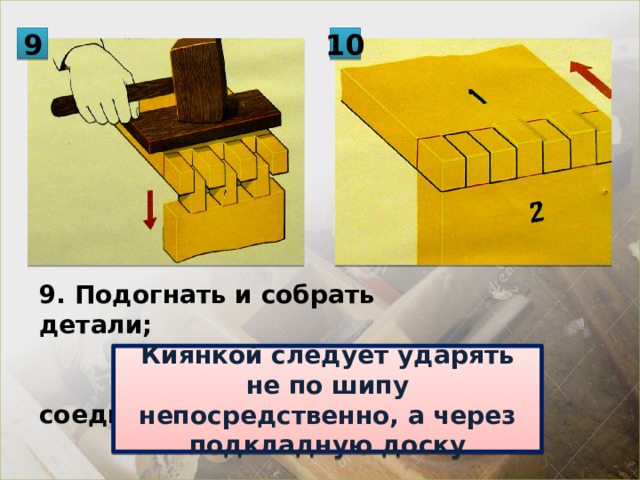 9 10 9. Подогнать и собрать детали; 10. Зачистить соединение. Киянкой следует ударять не по шипу непосредственно, а через подкладную доску 