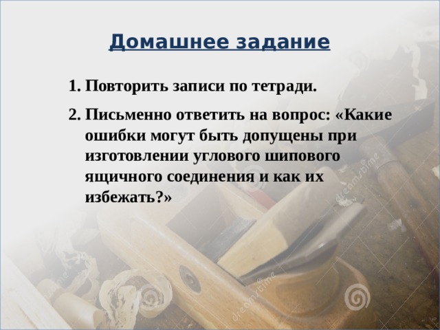 Домашнее задание Повторить записи по тетради. Письменно ответить на вопрос: «Какие ошибки могут быть допущены при изготовлении углового шипового ящичного соединения и как их избежать?» 