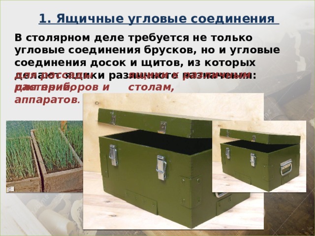 1. Ящичные угловые соединения В столярном деле требуется не только угловые соединения брусков, но и угловые соединения досок и щитов, из которых делают ящики различного назначения:  для рассады растений, ящики к различным столам, для приборов и аппаратов . 
