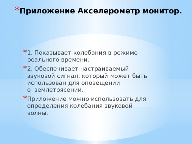 Приложение Акселерометр монитор.   1. Показывает колебания в режиме реального времени. 2. Обеспечивает настраиваемый звуковой сигнал, который может быть использован для оповещении о  землетрясении. Приложение можно использовать для определения колебания звуковой волны. 