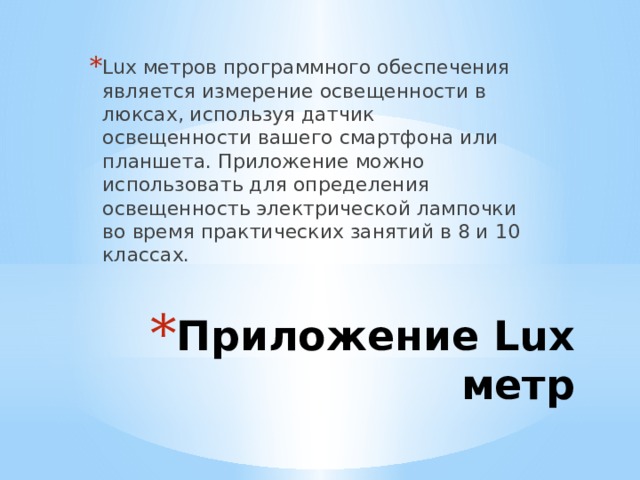Lux метров программного обеспечения является измерение освещенности в люксах, используя датчик освещенности вашего смартфона или планшета. Приложение можно использовать для определения освещенность электрической лампочки во время практических занятий в 8 и 10 классах. Приложение Lux метр 