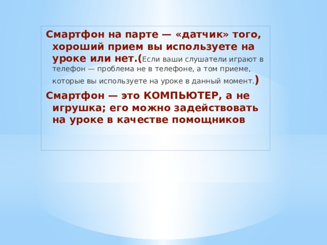 Смартфон на парте — «датчик» того, хороший прием вы используете на уроке или нет.( Если ваши слушатели играют в телефон — проблема не в телефоне, а том приеме, которые вы используете на уроке в данный момент. ) Смартфон — это КОМПЬЮТЕР, а не игрушка; его можно задействовать на уроке в качестве помощников   