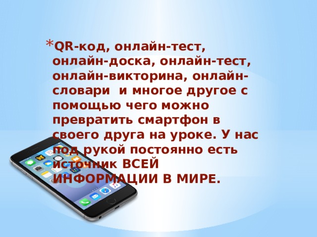 QR-код, онлайн-тест, онлайн-доска, онлайн-тест, онлайн-викторина, онлайн-словари и многое другое с помощью чего можно превратить смартфон в своего друга на уроке. У нас под рукой постоянно есть источник ВСЕЙ ИНФОРМАЦИИ В МИРЕ. 