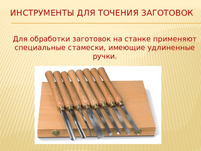 Инструменты для точения заготовок Для обработки заготовок на станке применяют специальные стамески, имеющие удлиненные ручки. 