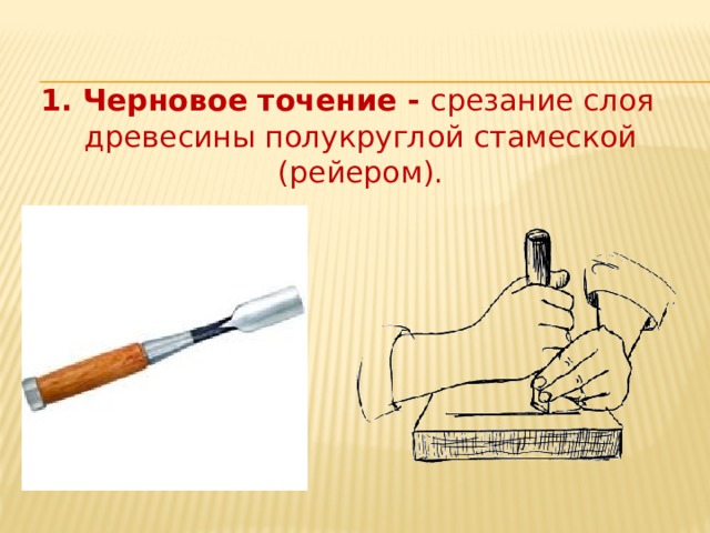 1. Черновое точение - срезание слоя древесины полукруглой стамеской (рейером). 