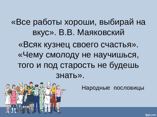«Все работы хороши, выбирай на вкус». В.В. Маяковский «Всяк кузнец своего счастья».  «Чему смолоду не научишься, того и под старость не будешь знать».  Народные пословицы 