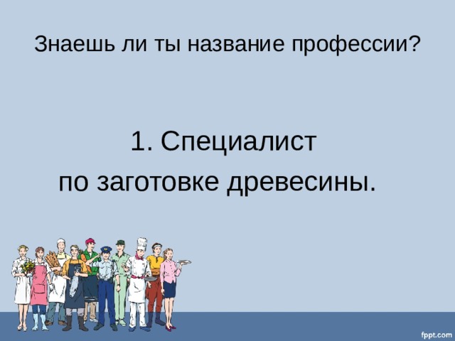 Знаешь ли ты название профессии? Специалист  по заготовке древесины. 