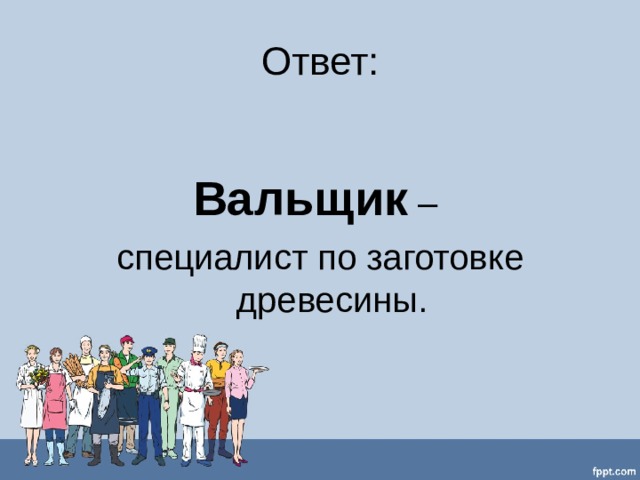 Ответ: Вальщик  – специалист по заготовке древесины. 