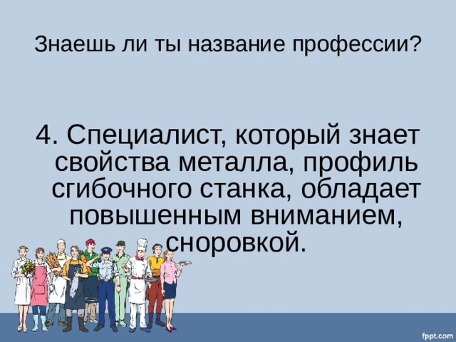 Знаешь ли ты название профессии? 4. Специалист, который знает свойства металла, профиль сгибочного станка, обладает повышенным вниманием, сноровкой. 