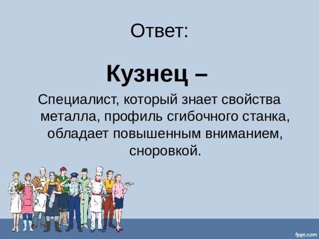 Ответ: Кузнец –  Специалист, который знает свойства металла, профиль сгибочного станка, обладает повышенным вниманием, сноровкой. 