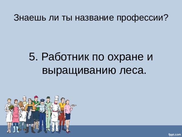 Знаешь ли ты название профессии? 5. Работник по охране и выращиванию леса. 