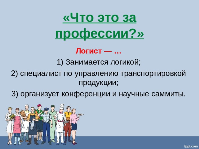 «Что это за профессии?» Логист — … 1) Занимается логикой; 2) специалист по управлению транспортировкой продукции; 3) организует конференции и научные саммиты. 