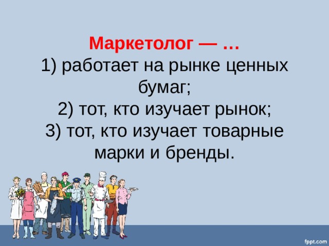 Маркетолог — …  1) работает на рынке ценных бумаг;  2) тот, кто изучает рынок;  3) тот, кто изучает товарные марки и бренды.   