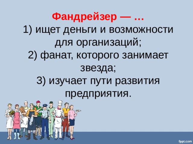 Фандрейзер — …  1) ищет деньги и возможности для организаций;  2) фанат, которого занимает звезда;  3) изучает пути развития предприятия.   