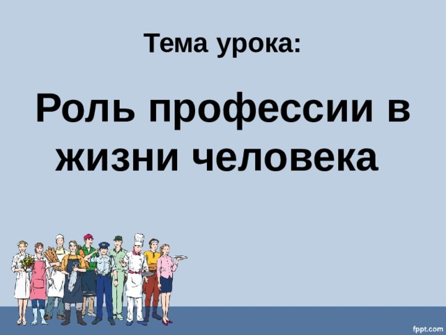 Тема урока: Роль профессии в жизни человека   
