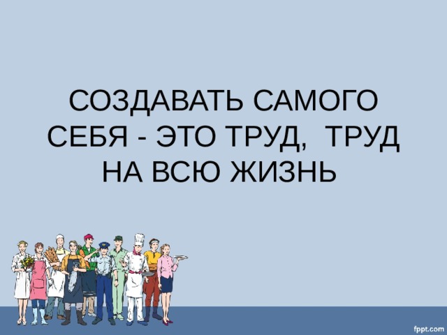 СОЗДАВАТЬ САМОГО СЕБЯ - ЭТО ТРУД,  ТРУД НА ВСЮ ЖИЗНЬ 
