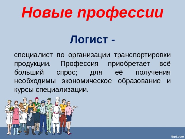 Новые профессии Логист - специалист по организации транспортировки продукции. Профессия приобретает всё больший спрос; для её получения необходимы экономическое образование и курсы специализации. 