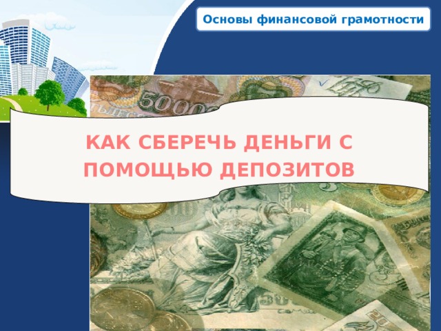 Основы финансовой грамотности Название презентации КАК СБЕРЕЧЬ ДЕНЬГИ С ПОМОЩЬЮ ДЕПОЗИТОВ Ф.И.О. 