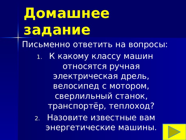 Домашнее задание Письменно ответить на вопросы: К какому классу машин относятся ручная электрическая дрель, велосипед с мотором, сверлильный станок, транспортёр, теплоход? Назовите известные вам энергетические машины. 