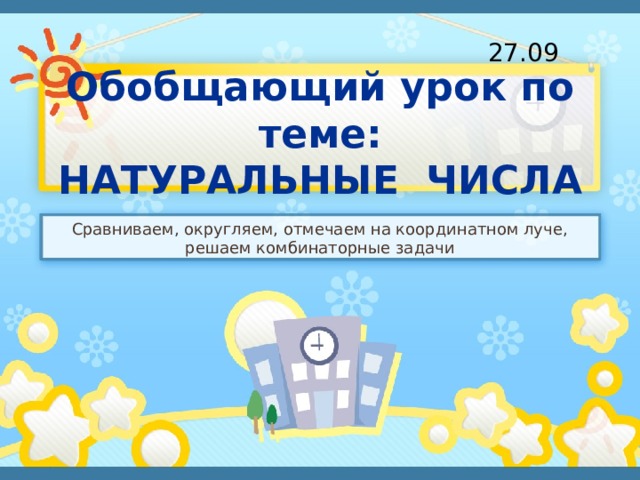 27.09 Обобщающий урок по теме:  НАТУРАЛЬНЫЕ ЧИСЛА Сравниваем, округляем, отмечаем на координатном луче, решаем комбинаторные задачи 
