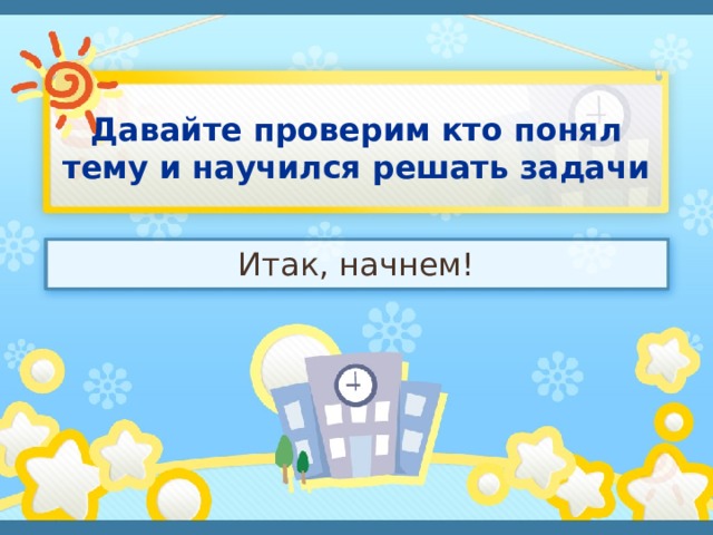 Давайте проверим кто понял тему и научился решать задачи Итак, начнем! 