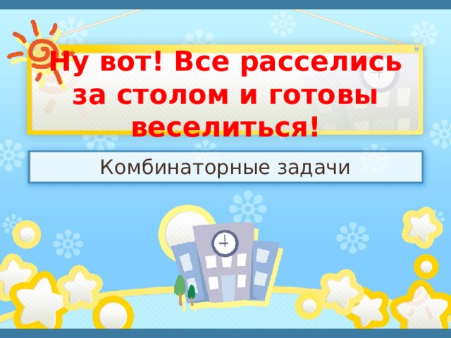 Ну вот! Все расселись за столом и готовы веселиться! Комбинаторные задачи 