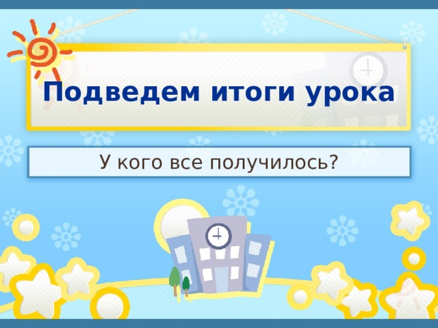 Подведем итоги урока У кого все получилось? 