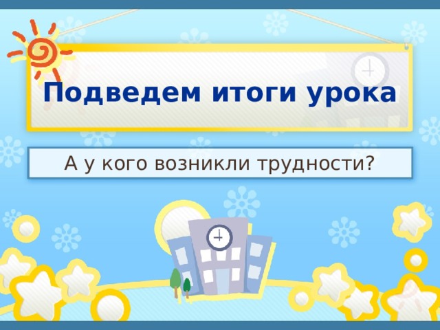 Подведем итоги урока А у кого возникли трудности? 