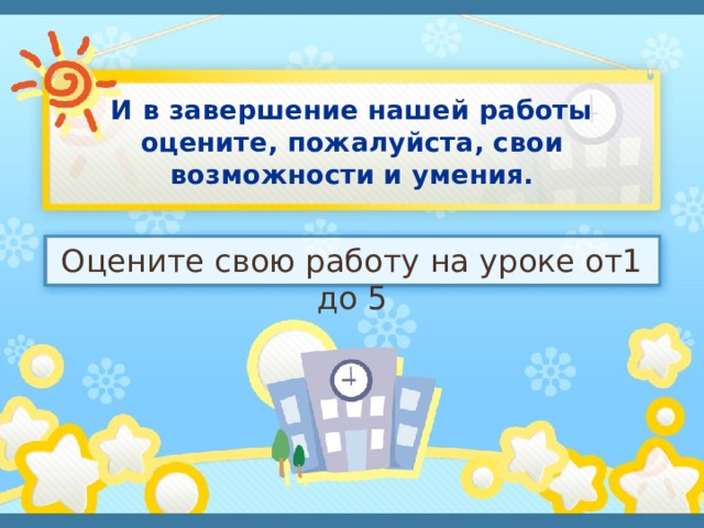 И в завершение нашей работы оцените, пожалуйста, свои возможности и умения.   Оцените свою работу на уроке от1 до 5 