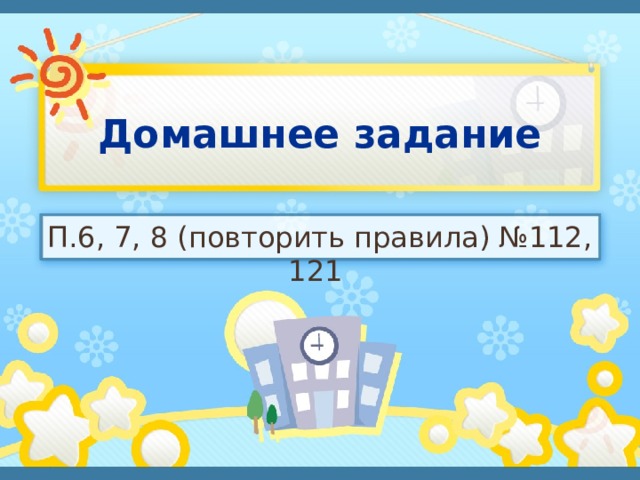 Домашнее задание П.6, 7, 8 (повторить правила) №112, 121 
