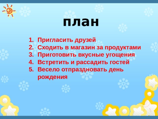план Пригласить друзей Сходить в магазин за продуктами Приготовить вкусные угощения Встретить и рассадить гостей Весело отпраздновать день рождения 