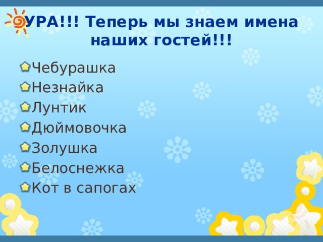 УРА!!! Теперь мы знаем имена наших гостей!!! Чебурашка Незнайка Лунтик Дюймовочка Золушка Белоснежка Кот в сапогах 