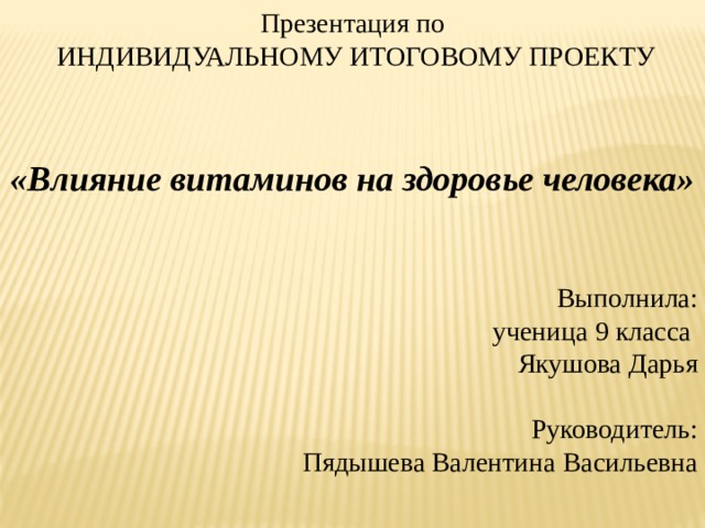Презентация по  ИНДИВИДУАЛЬНОМУ ИТОГОВОМУ ПРОЕКТУ   «Влияние витаминов на здоровье человека» Выполнила: ученица 9 класса Якушова Дарья Руководитель: Пядышева Валентина Васильевна