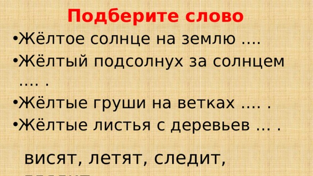 Подберите слово Жёлтое солнце на землю .... Жёлтый подсолнух за солнцем …. . Жёлтые груши на ветках …. . Жёлтые листья с деревьев … . висят, летят, следит, глядит 