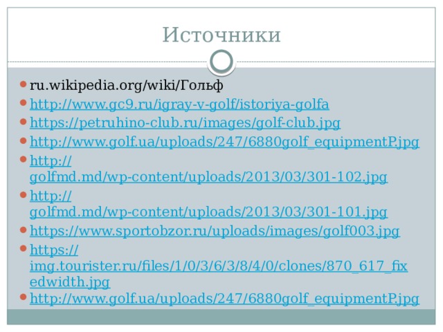 Источники ru.wikipedia.org/wiki/Гольф http:// www.gc9.ru/igray-v-golf/istoriya-golfa https:// petruhino-club.ru/images/golf-club.jpg http:// www.golf.ua/uploads/247/6880golf_equipmentP.jpg http:// golfmd.md/wp-content/uploads/2013/03/301-102.jpg http:// golfmd.md/wp-content/uploads/2013/03/301-101.jpg https:// www.sportobzor.ru/uploads/images/golf003.jpg https:// img.tourister.ru/files/1/0/3/6/3/8/4/0/clones/870_617_fixedwidth.jpg http:// www.golf.ua/uploads/247/6880golf_equipmentP.jpg 