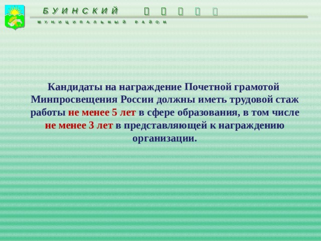 БУИНСКИЙ      МУНИЦИПАЛЬНЫЙ РАЙОН  Кандидаты на награждение Почетной грамотой Минпросвещения России должны иметь трудовой стаж работы не менее 5 лет в сфере образования, в том числе не менее 3 лет в представляющей к награждению организации. 