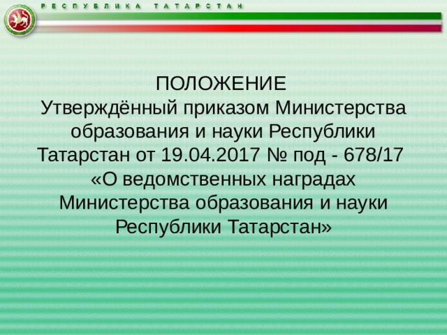 ПОЛОЖЕНИЕ Утверждённый приказом Министерства образования и науки Республики Татарстан от 19.04.2017 № под - 678/17 «О ведомственных наградах Министерства образования и науки Республики Татарстан» 