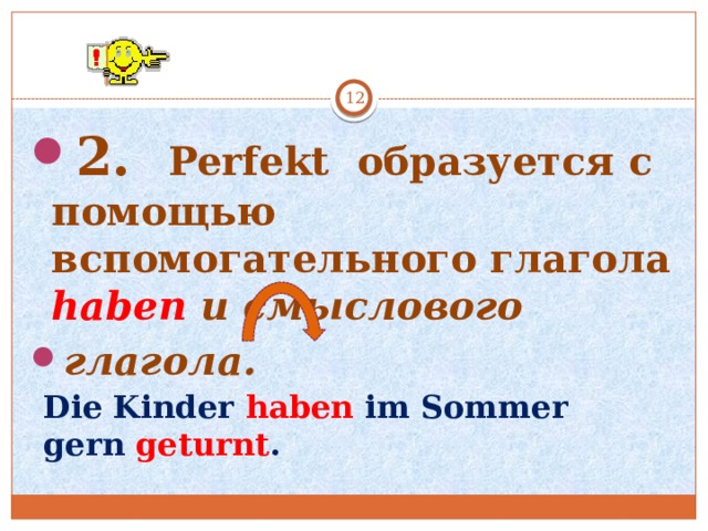   2. Perfekt образуется с помощью вспомогательного глагола haben и  смыслового глагола. Die Kinder haben im Sommer gern geturnt . 