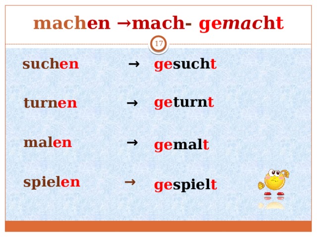 mach en →mach - ge mac h t   such en →   turn en  →   mal en →   spiel en  → ge such t ge turn t ge mal t ge spiel t 
