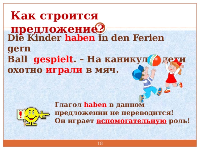 Как строится предложение? Die Kinder haben in den Ferien gern Ball gespielt . – На каникулах дети охотно играли в мяч. Глагол haben в данном предложении не переводится! Он играет вспомогательную роль!  
