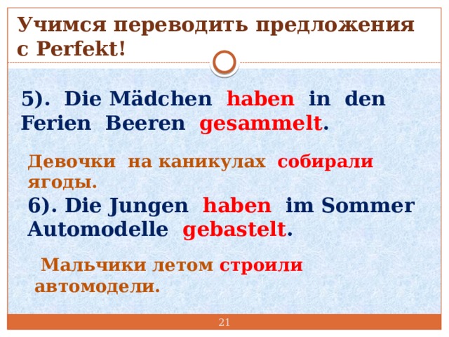 Учимся переводить предложения с Perfekt! 5). Die Mädchen haben in den Ferien Beeren gesammelt . Девочки на каникулах собирали ягоды. 6). Die Jungen haben im Sommer Automodelle gebastelt .  Мальчики летом строили автомодели.  
