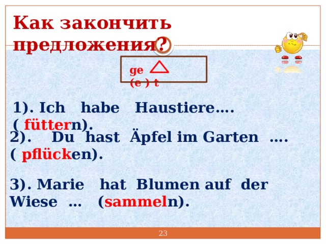 Как закончить предложения? ge (e ) t 1). Ich habe Haustiere…. ( f ütter n). 2). Du hast Äpfel im Garten …. ( pfl ück en). 3). Marie hat Blumen auf der Wiese … ( sammel n).  