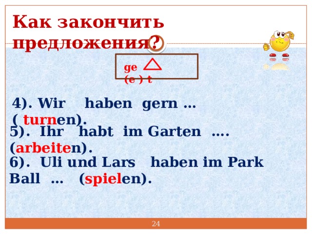 Как закончить предложения? ge (e ) t 4). Wir haben gern … ( turn en). 5). Ihr habt im Garten …. ( arbeite n). 6). Uli und Lars haben im Park Ball … ( spiel en).  