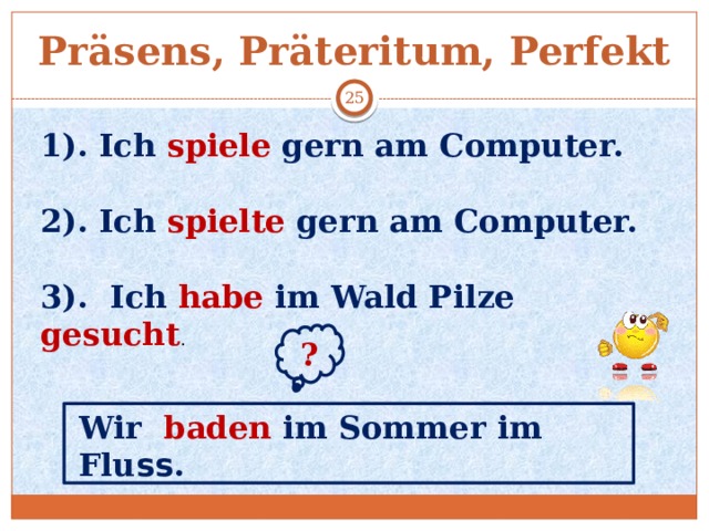 Präsens, Präteritum, Perfekt  1). Ich spiele gern am Computer.  2). Ich spielte gern am Computer.  3). Ich habe im Wald Pilze gesucht . ? Wir baden im Sommer im Flu ss . 