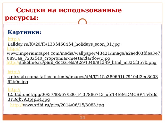  Ссылки на использованные ресурсы: Картинки: http:// i.allday.ru/f8/20/f3/1335460454_holidays_soon_01.jpg  http:// www.imperiumtapet.com/media/wallpaper/43421/image/a2aed03fdea3e70891ae_720x540_cropromiar-niestandardowy.jpg  http:// shkolnie.ru/pars_docs/refs/92/91349/91349_html_m335f357b.png  http:// s.picsfab.com/static/contents/images/d/4/f/115a389691b79104f3ee860362b0c.jpg  http:// t2.ftcdn.net/jpg/00/37/88/67/500_F_37886713_ufcT4teMDMCSPjTVbBo3YRqbvA3pJpE4.jpg  http:// www.stihi.ru/pics/2014/06/15/3083.jpg   