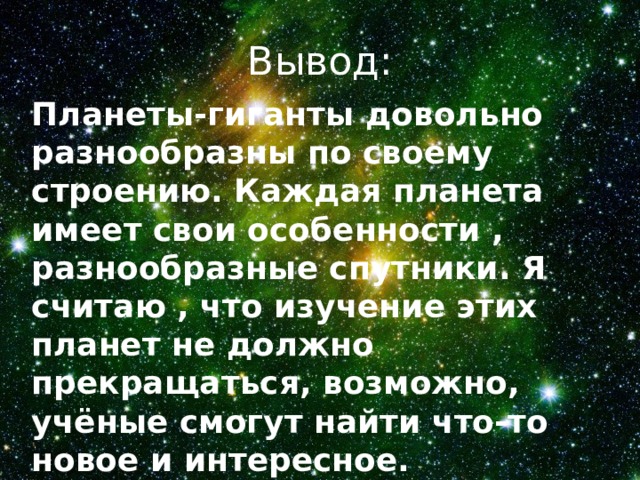 Вывод: Планеты-гиганты довольно разнообразны по своему строению. Каждая планета имеет свои особенности , разнообразные спутники. Я считаю , что изучение этих планет не должно прекращаться, возможно, учёные смогут найти что-то новое и интересное.  СПАСИБО ЗА ВНИМАНИЕ! 