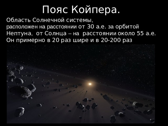 Пояс Койпера. Область Солнечной системы , расположен на расстоянии от 30 а.е. за орбит ой Нептуна , от Солнца – на расстояни и около 55 а.е. Он примерно в 20 раз шире и в 20-200 раз массивнее главного пояса астероидов. 