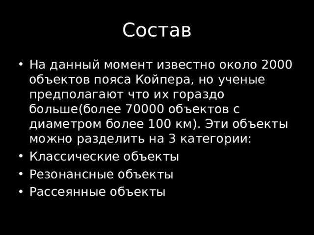 На данный момент известно около 2000 объектов пояса Койпера, но ученые предполагают что их гораздо больше(более 70000 объектов с диаметром более 100 км). Эти объекты можно разделить на 3 категории: Классические объекты Резонансные объекты Рассеянные объекты 